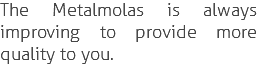 The Metalmolas is always improving to provide more quality to you.
