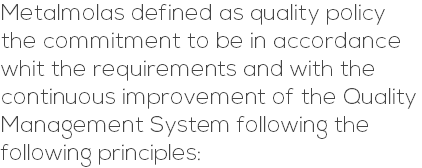 Metalmolas defined as quality policy the commitment to be in accordance whit the requirements and with the continuous improvement of the Quality Management System following the following principles: