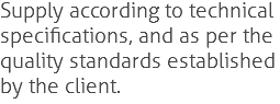 Supply according to technical
specifications, and as per the
quality standards established
by the client.